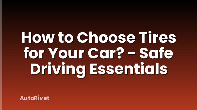 How to Choose Tires for Your Car? - Safe Driving Essentials