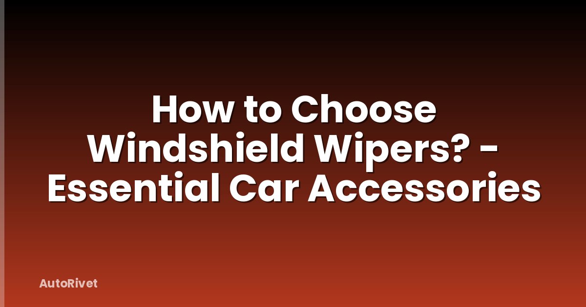 How to Choose Windshield Wipers? - Essential Car Accessories