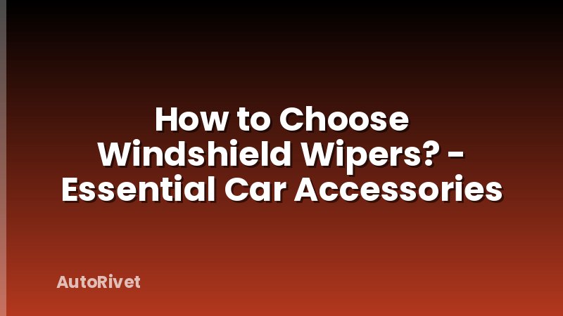 How to Choose Windshield Wipers? - Essential Car Accessories