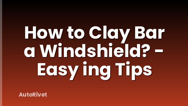 How to Clay Bar a Windshield? - Easy ing Tips