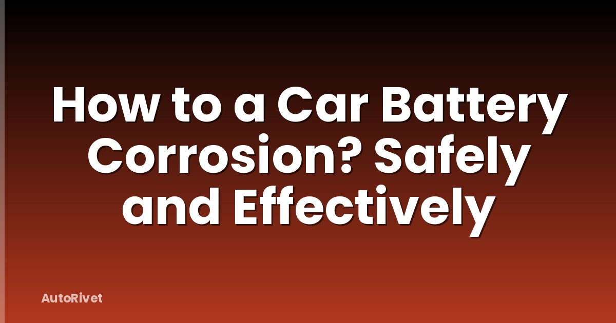 How to a Car Battery Corrosion? Safely and Effectively