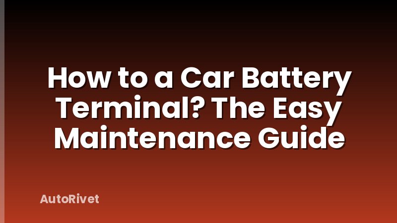 How to a Car Battery Terminal? The Easy Maintenance Guide