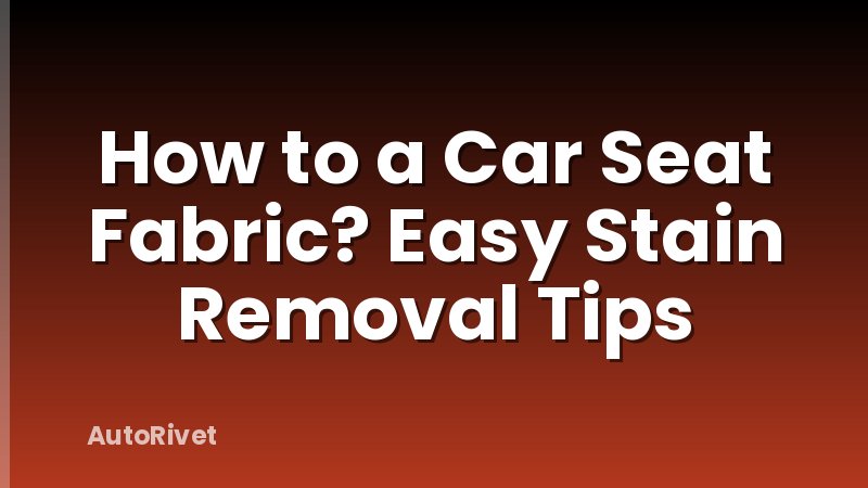 How to a Car Seat Fabric? Easy Stain Removal Tips