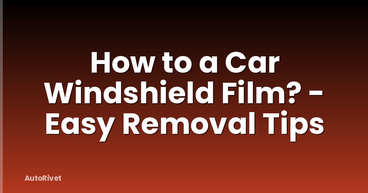 How to a Car Windshield Film? - Easy Removal Tips