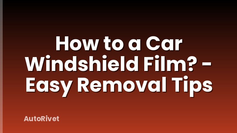 How to a Car Windshield Film? - Easy Removal Tips