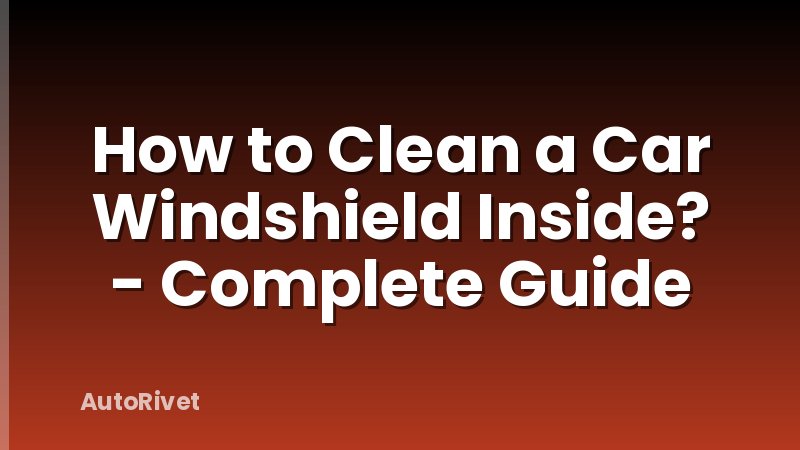 How to Clean a Car Windshield Inside? - Complete Guide