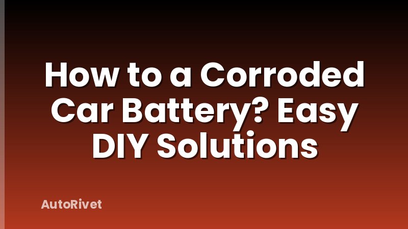 How to a Corroded Car Battery? Easy DIY Solutions