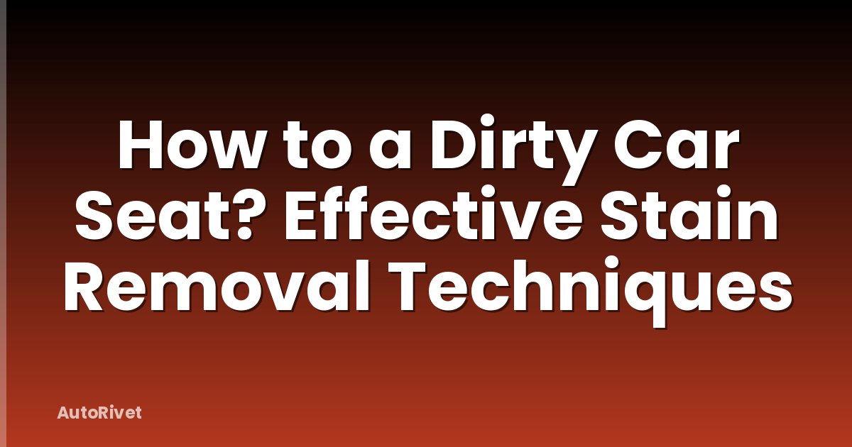 How to a Dirty Car Seat? Effective Stain Removal Techniques
