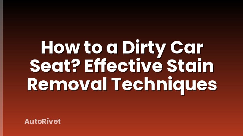 How to a Dirty Car Seat? Effective Stain Removal Techniques