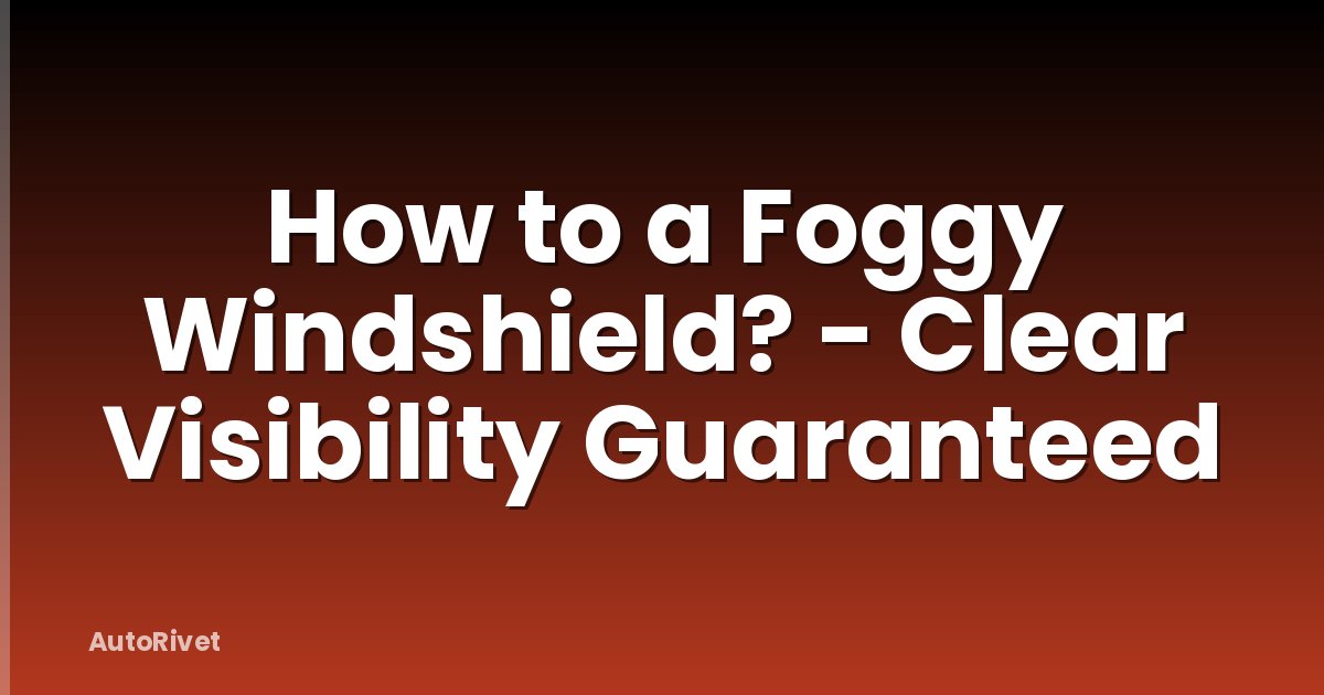 How to a Foggy Windshield? - Clear Visibility Guaranteed