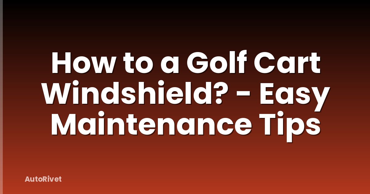 How to a Golf Cart Windshield? - Easy Maintenance Tips