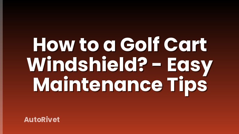 How to a Golf Cart Windshield? - Easy Maintenance Tips