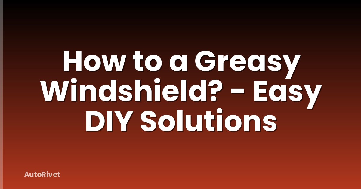 How to a Greasy Windshield? - Easy DIY Solutions