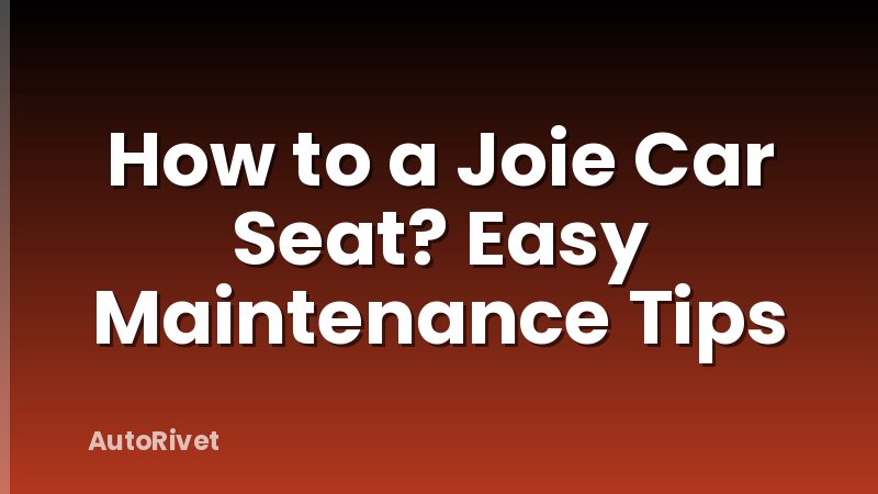 How to a Joie Car Seat? Easy Maintenance Tips
