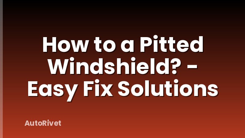 How to a Pitted Windshield? - Easy Fix Solutions