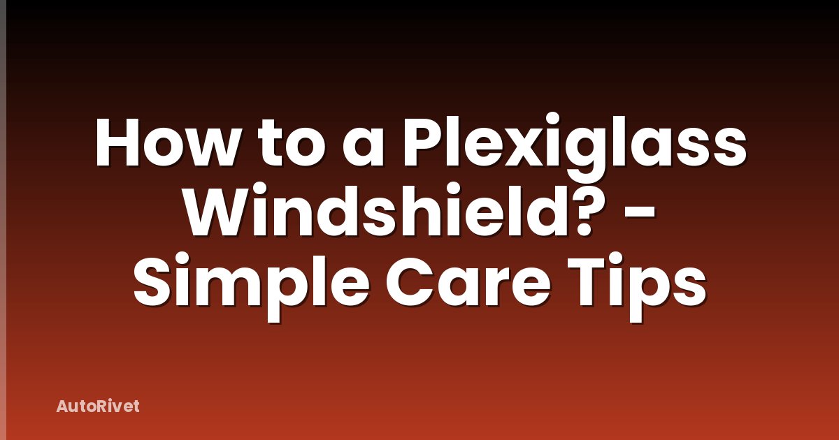 How to a Plexiglass Windshield? - Simple Care Tips