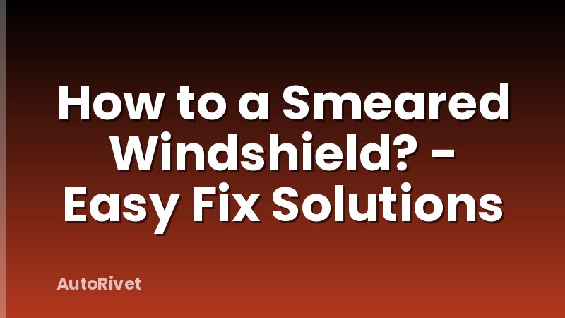 How to a Smeared Windshield? - Easy Fix Solutions