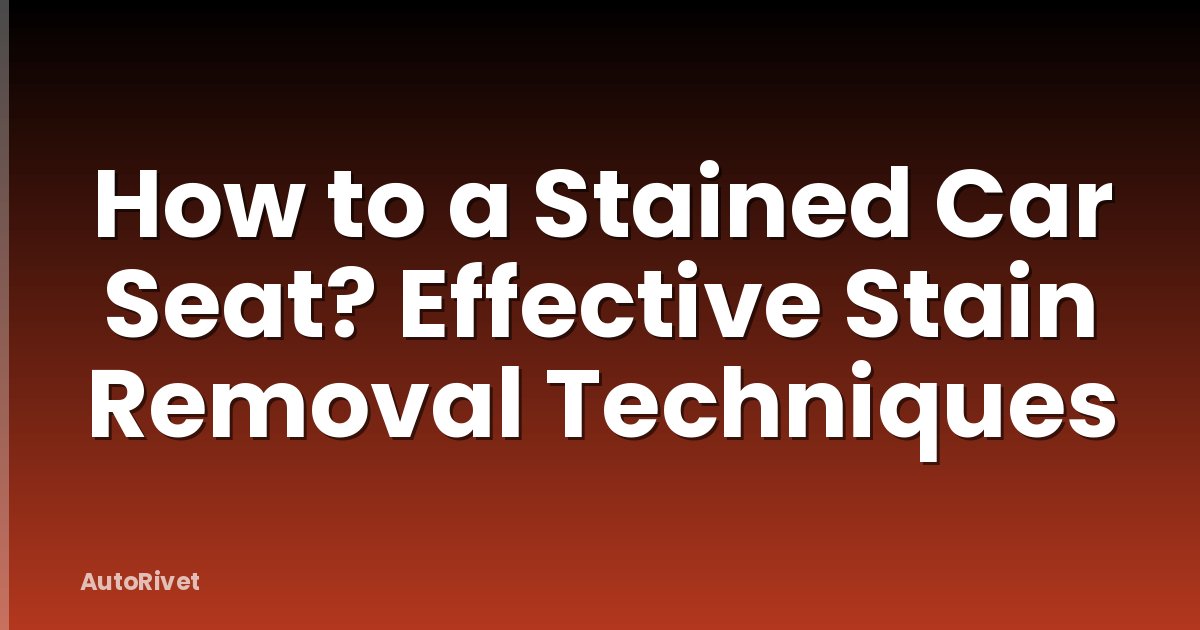 How to a Stained Car Seat? Effective Stain Removal Techniques