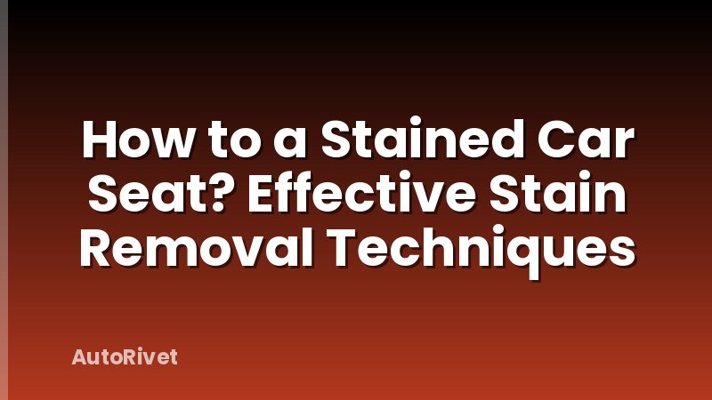 How to a Stained Car Seat? Effective Stain Removal Techniques