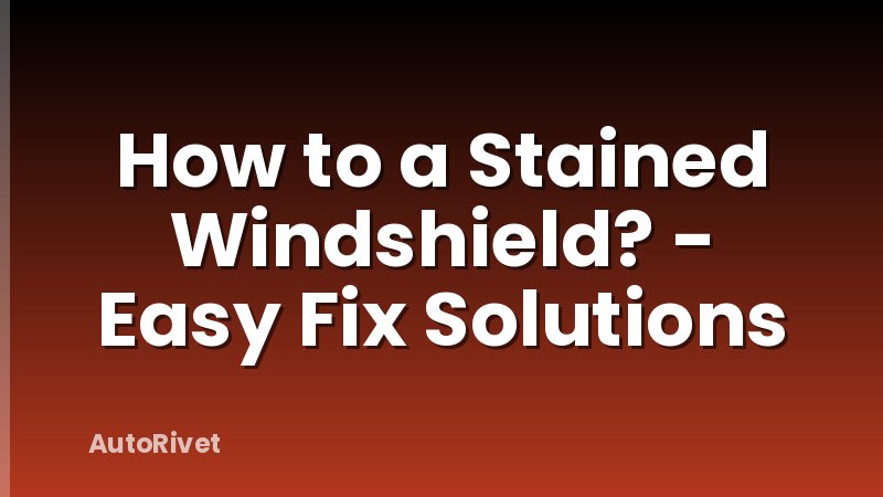 How to a Stained Windshield? - Easy Fix Solutions