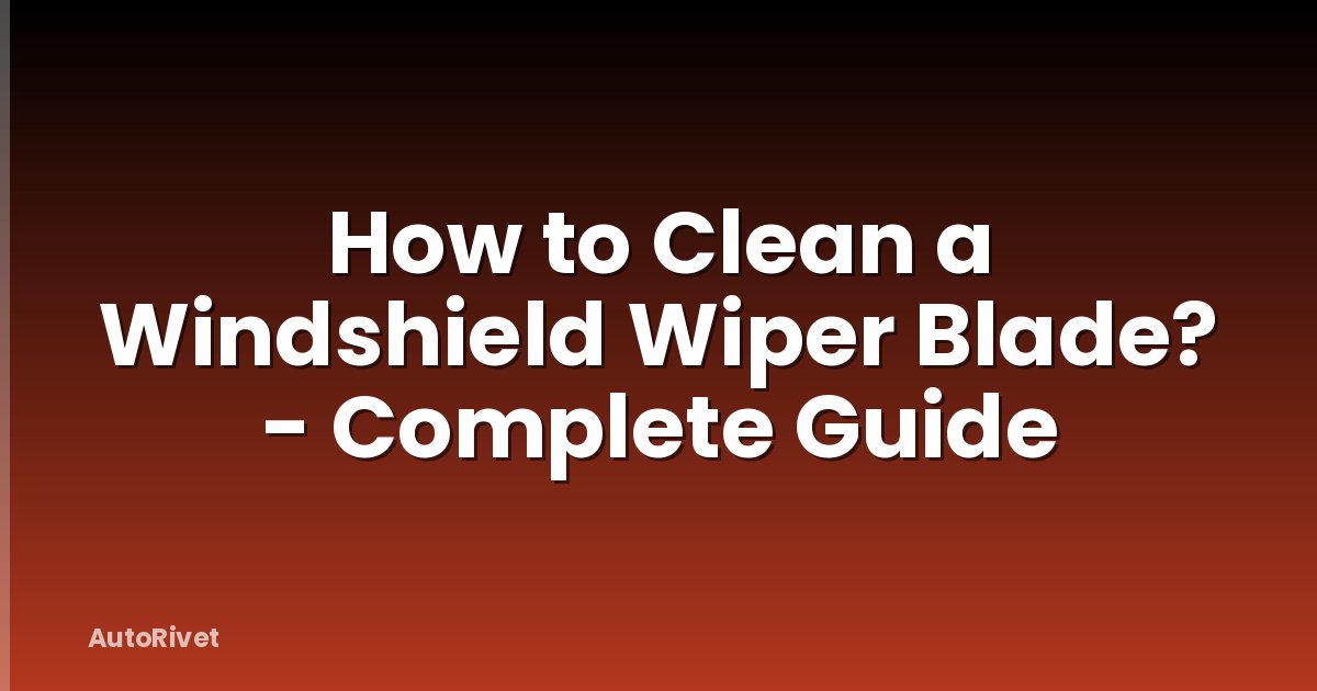 How to Clean a Windshield Wiper Blade? - Complete Guide