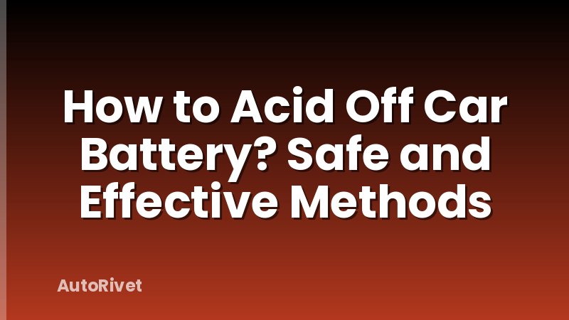 How to Acid Off Car Battery? Safe and Effective Methods