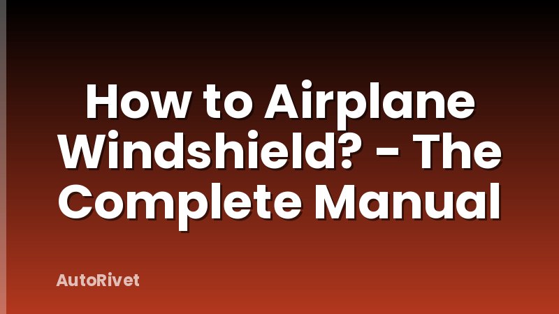 How to Airplane Windshield? - The Complete Manual