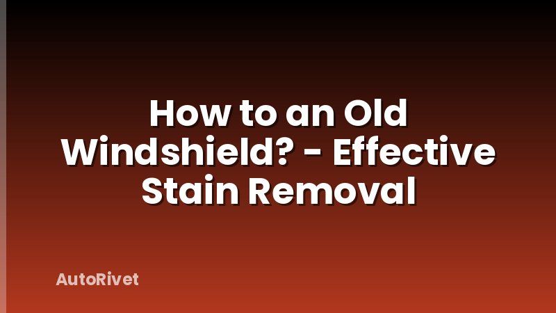 How to an Old Windshield? - Effective Stain Removal