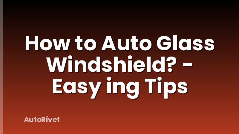 How to Auto Glass Windshield? - Easy ing Tips
