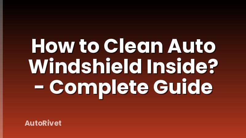How to Clean Auto Windshield Inside? - Complete Guide