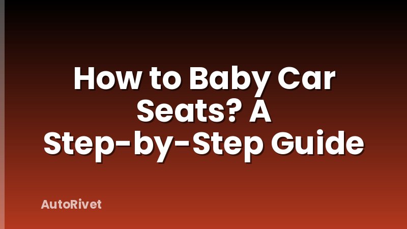 How to Baby Car Seats? A Step-by-Step Guide