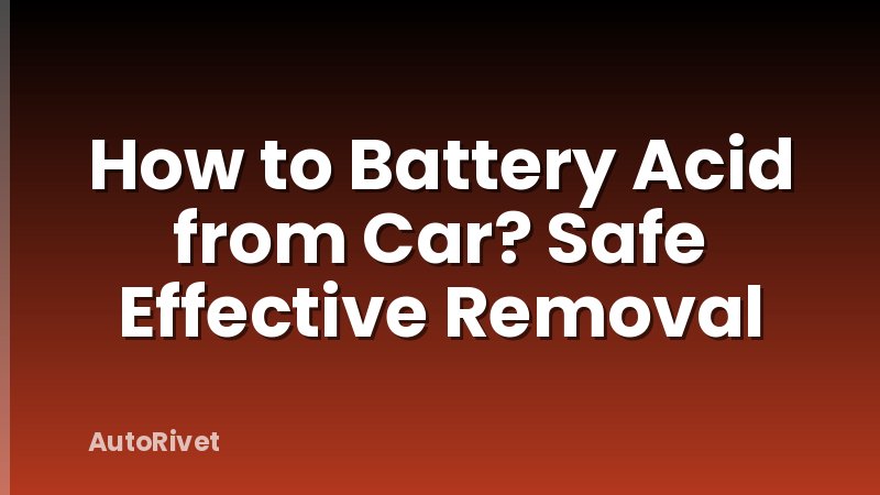 How to Battery Acid from Car? Safe Effective Removal