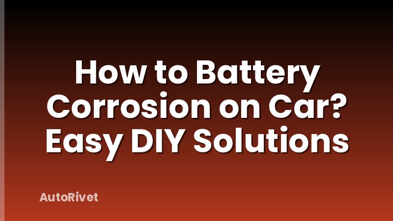 How to Battery Corrosion on Car? Easy DIY Solutions