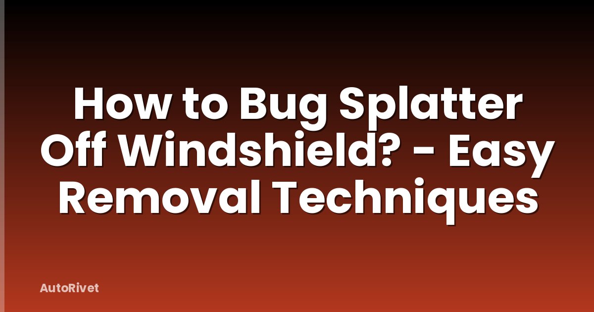 How to Bug Splatter Off Windshield? - Easy Removal Techniques