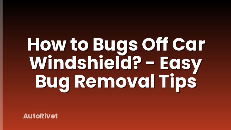 How to Bugs Off Car Windshield? - Easy Bug Removal Tips