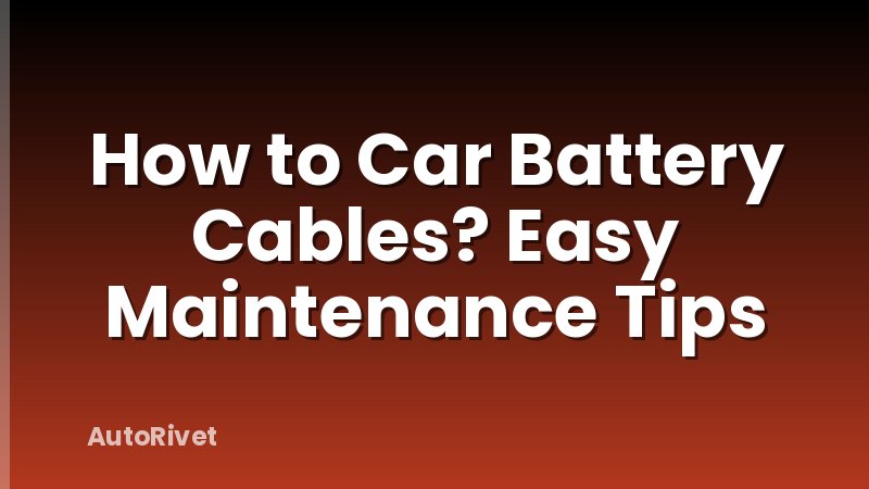How to Car Battery Cables? Easy Maintenance Tips