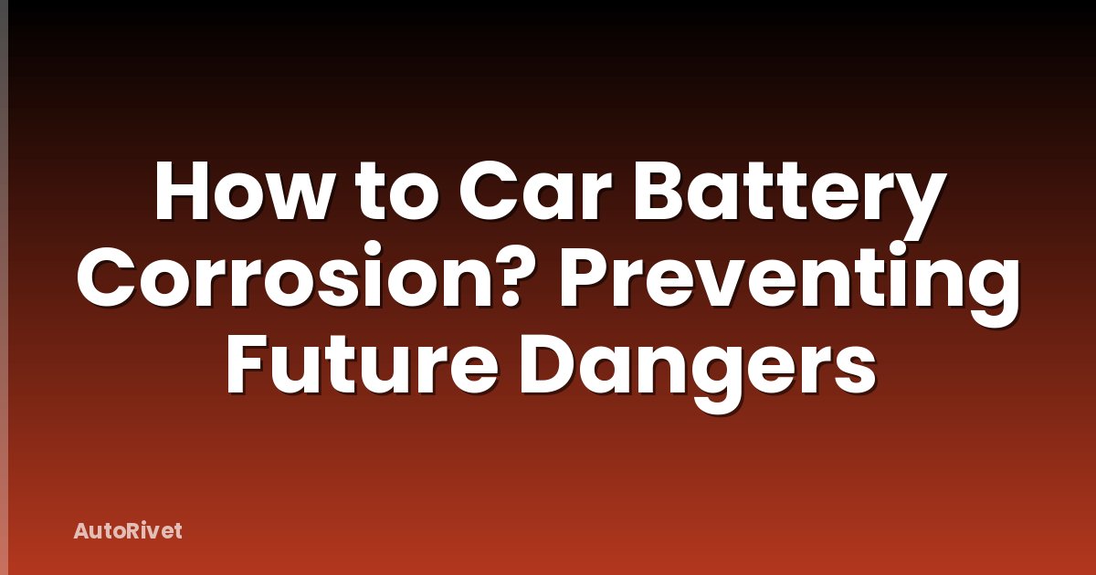 How to Car Battery Corrosion? Preventing Future Dangers