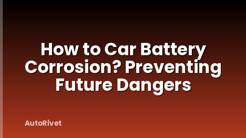 How to Car Battery Corrosion? Preventing Future Dangers