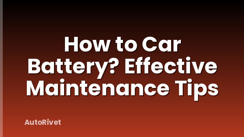 How to Car Battery? Effective Maintenance Tips