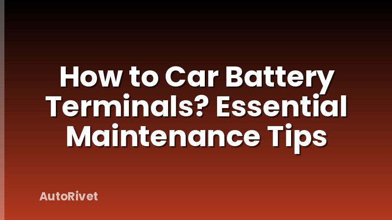 How to Car Battery Terminals? Essential Maintenance Tips