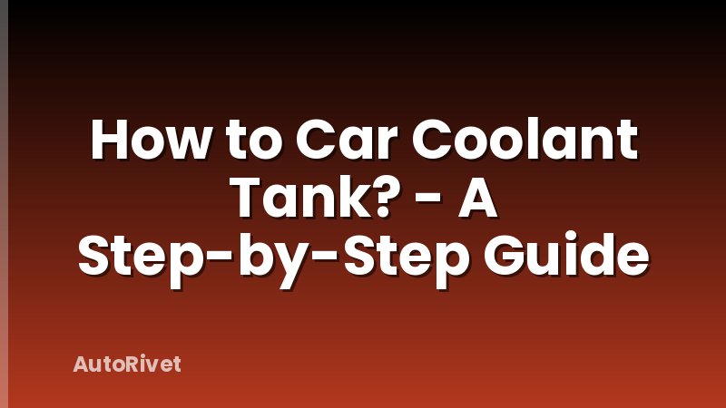 How to Car Coolant Tank? - A Step-by-Step Guide