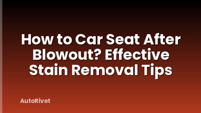 How to Car Seat After Blowout? Effective Stain Removal Tips