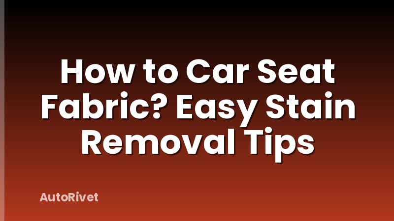 How to Car Seat Fabric? Easy Stain Removal Tips