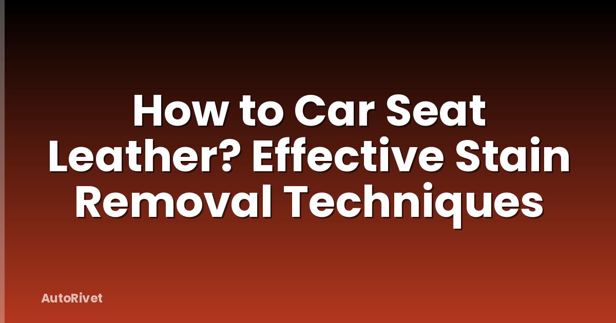 How to Car Seat Leather? Effective Stain Removal Techniques