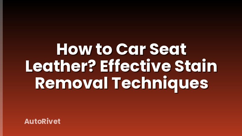 How to Car Seat Leather? Effective Stain Removal Techniques