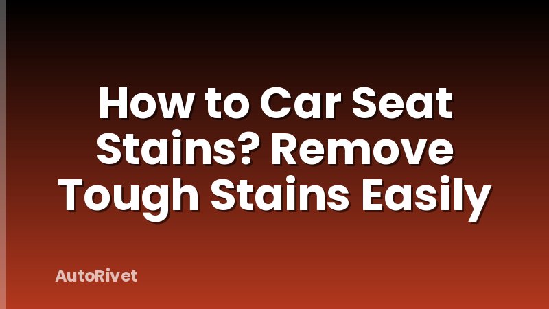 How to Car Seat Stains? Remove Tough Stains Easily