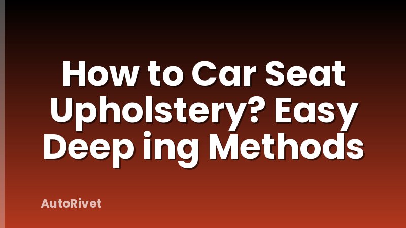 How to Car Seat Upholstery? Easy Deep ing Methods