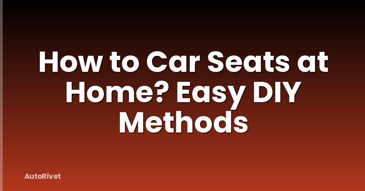 How to Car Seats at Home? Easy DIY Methods
