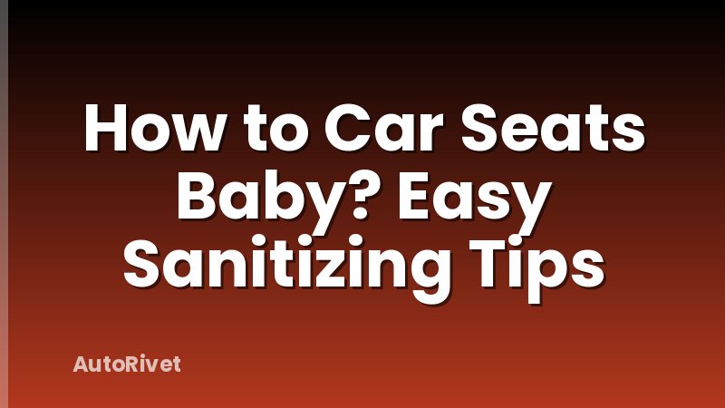 How to Car Seats Baby? Easy Sanitizing Tips