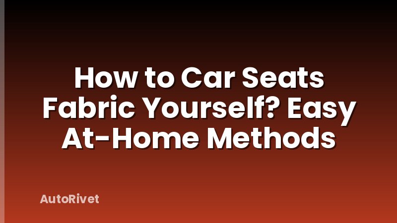 How to Car Seats Fabric Yourself? Easy At-Home Methods
